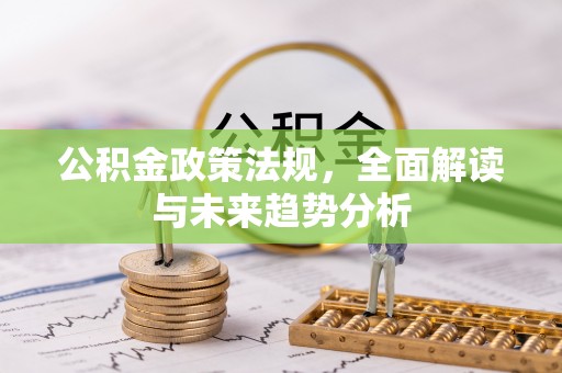 西乡塘公积金政策法规，全面解读与未来趋势分析