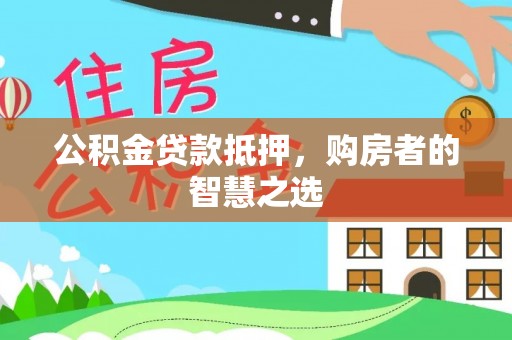 西乡塘公积金贷款抵押，购房者的智慧之选