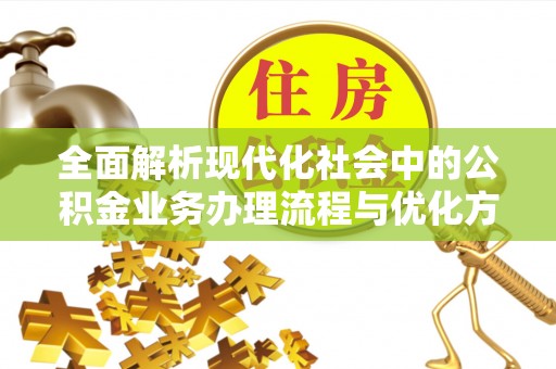 西乡塘全面解析现代化社会中的公积金业务办理流程与优化方案