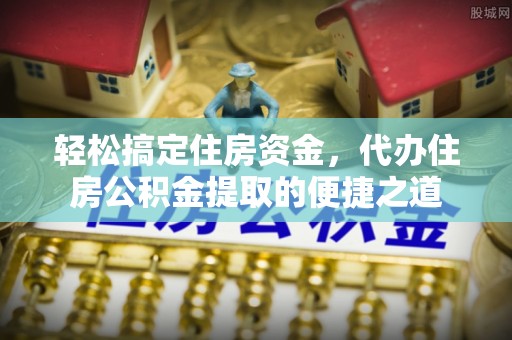西乡塘轻松搞定住房资金，代办住房公积金提取的便捷之道
