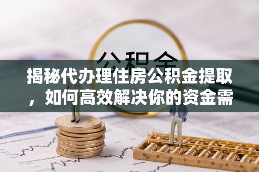 西乡塘揭秘代办理住房公积金提取，如何高效解决你的资金需求