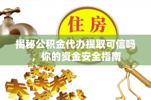 西乡塘揭秘公积金代办提取可信吗，你的资金安全指南