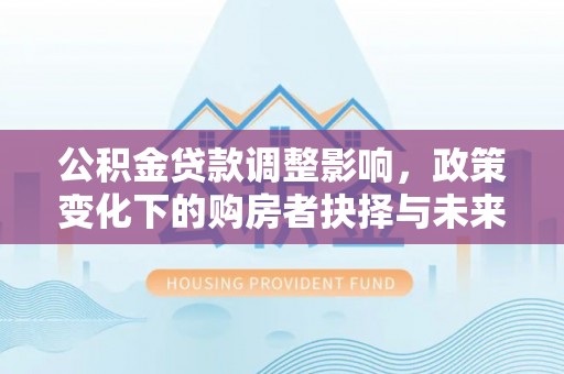 西乡塘公积金贷款调整影响，政策变化下的购房者抉择与未来趋势