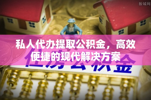 西乡塘私人代办提取公积金，高效便捷的现代解决方案