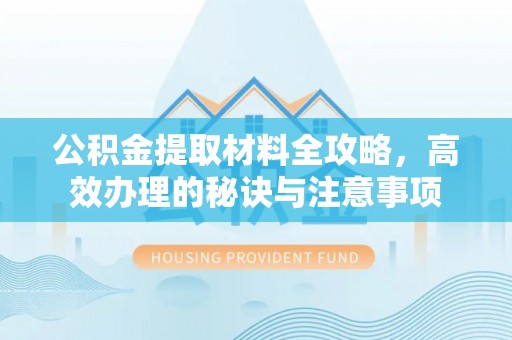 西乡塘公积金提取材料全攻略，高效办理的秘诀与注意事项