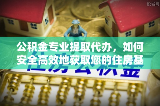 西乡塘公积金专业提取代办，如何安全高效地获取您的住房基金