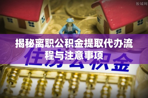 西乡塘揭秘离职公积金提取代办流程与注意事项