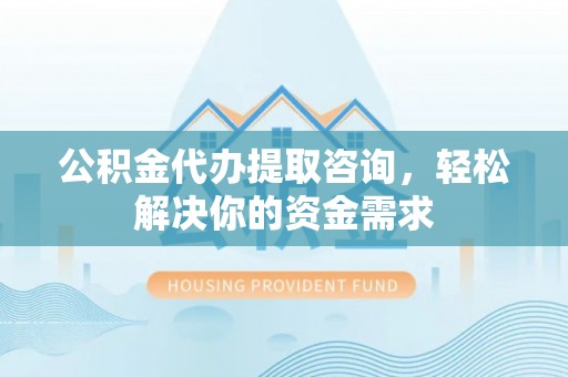 西乡塘公积金代办提取咨询，轻松解决你的资金需求