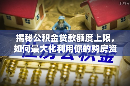 西乡塘揭秘公积金贷款额度上限，如何最大化利用你的购房资金