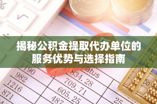 西乡塘揭秘公积金提取代办单位的服务优势与选择指南