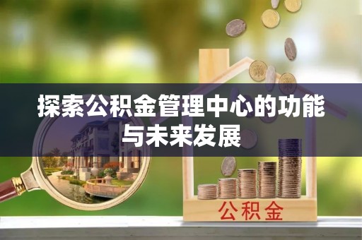 西乡塘探索公积金管理中心的功能与未来发展
