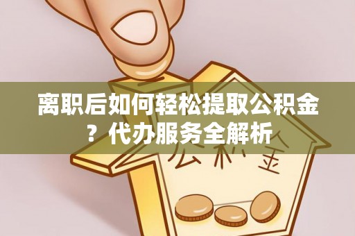 西乡塘离职后如何轻松提取公积金？代办服务全解析