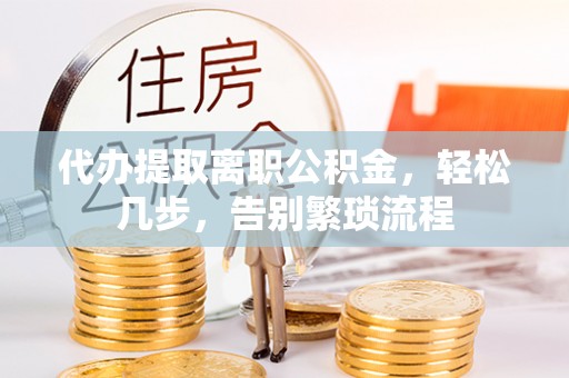 西乡塘代办提取离职公积金，轻松几步，告别繁琐流程