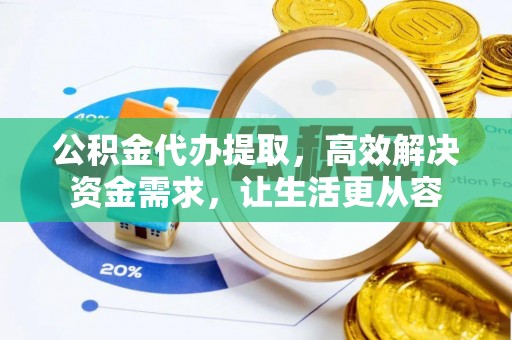 西乡塘公积金代办提取，高效解决资金需求，让生活更从容