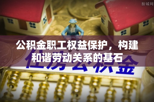 西乡塘公积金职工权益保护，构建和谐劳动关系的基石