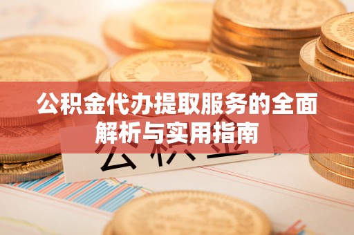 西乡塘公积金代办提取服务的全面解析与实用指南