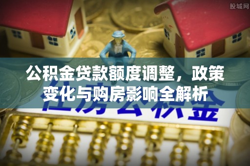 西乡塘公积金贷款额度调整，政策变化与购房影响全解析