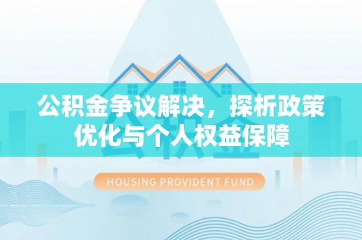 西乡塘公积金争议解决，探析政策优化与个人权益保障