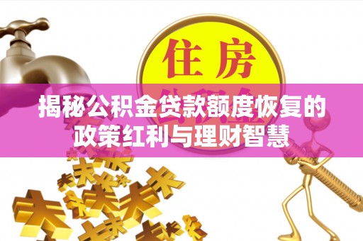 西乡塘揭秘公积金贷款额度恢复的政策红利与理财智慧