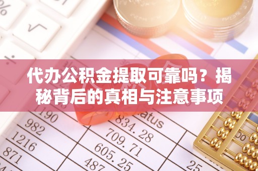 西乡塘代办公积金提取可靠吗？揭秘背后的真相与注意事项