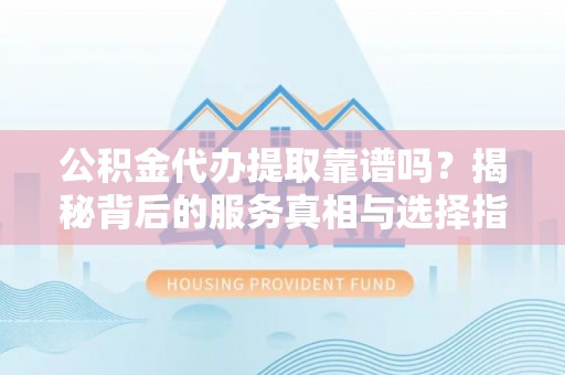 西乡塘公积金代办提取靠谱吗？揭秘背后的服务真相与选择指南