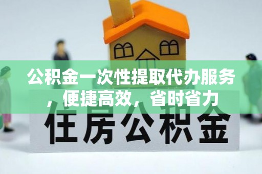 西乡塘公积金一次性提取代办服务，便捷高效，省时省力