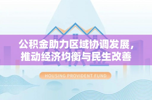 西乡塘公积金助力区域协调发展，推动经济均衡与民生改善