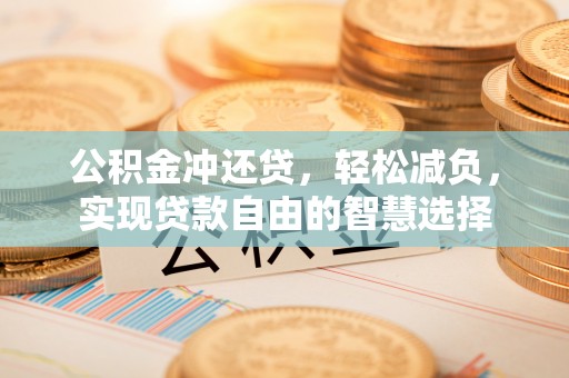 西乡塘公积金冲还贷，轻松减负，实现贷款自由的智慧选择