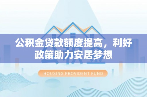 西乡塘公积金贷款额度提高，利好政策助力安居梦想
