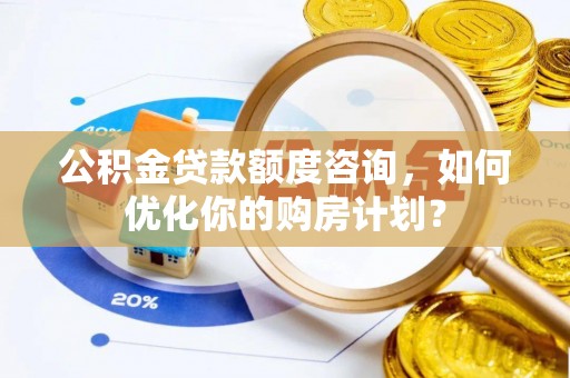 西乡塘公积金贷款额度咨询，如何优化你的购房计划？