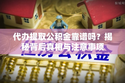 西乡塘代办提取公积金靠谱吗？揭秘背后真相与注意事项