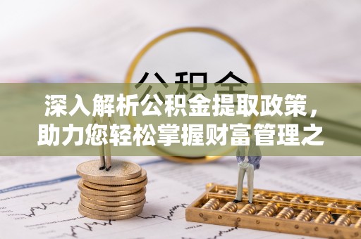 西乡塘深入解析公积金提取政策，助力您轻松掌握财富管理之道