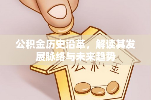 西乡塘公积金历史沿革，解读其发展脉络与未来趋势