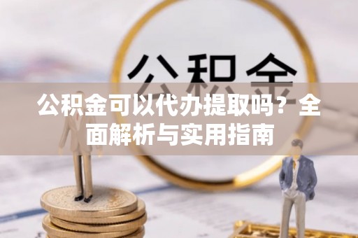 西乡塘公积金可以代办提取吗？全面解析与实用指南