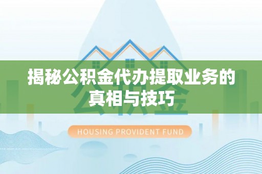 西乡塘揭秘公积金代办提取业务的真相与技巧