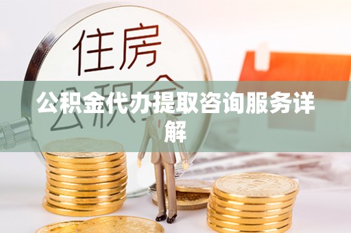 西乡塘公积金代办提取咨询服务详解