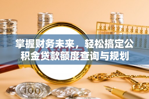 西乡塘掌握财务未来，轻松搞定公积金贷款额度查询与规划