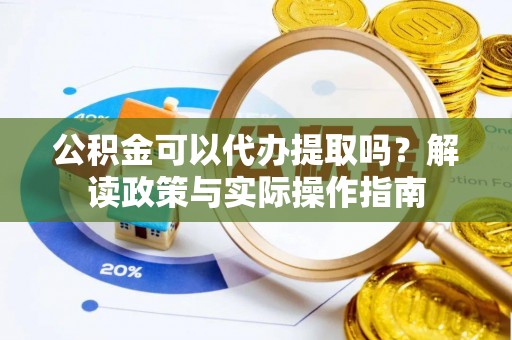 西乡塘公积金可以代办提取吗？解读政策与实际操作指南