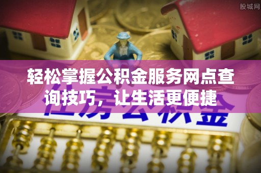 西乡塘轻松掌握公积金服务网点查询技巧，让生活更便捷
