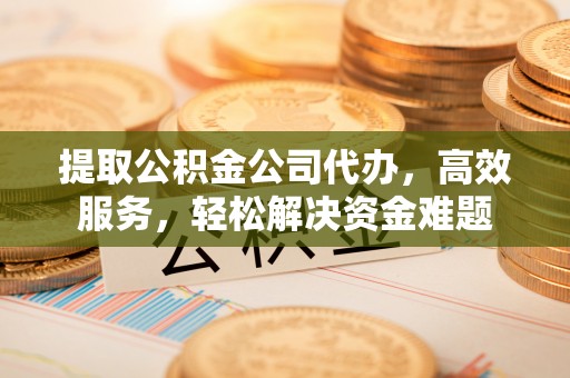西乡塘提取公积金公司代办，高效服务，轻松解决资金难题