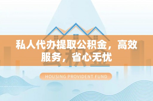 西乡塘私人代办提取公积金，高效服务，省心无忧
