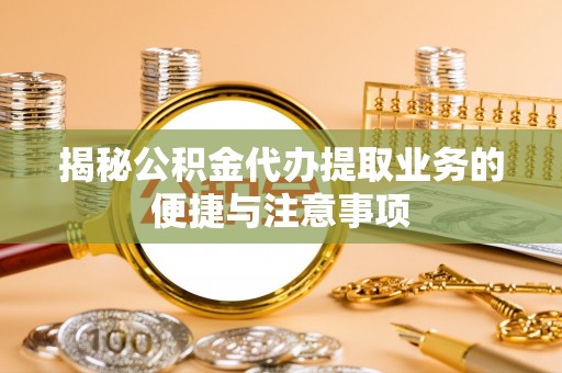 西乡塘揭秘公积金代办提取业务的便捷与注意事项
