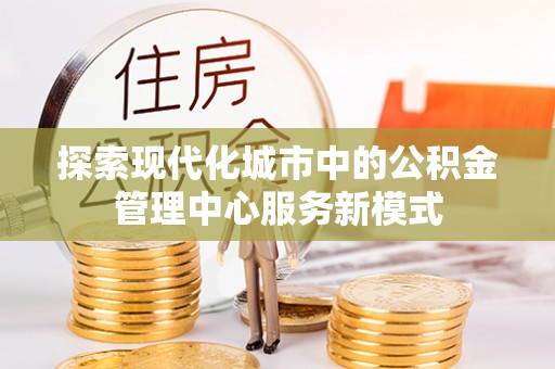 西乡塘探索现代化城市中的公积金管理中心服务新模式