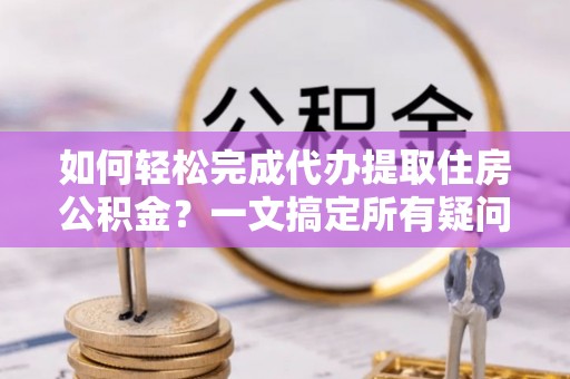 西乡塘如何轻松完成代办提取住房公积金？一文搞定所有疑问