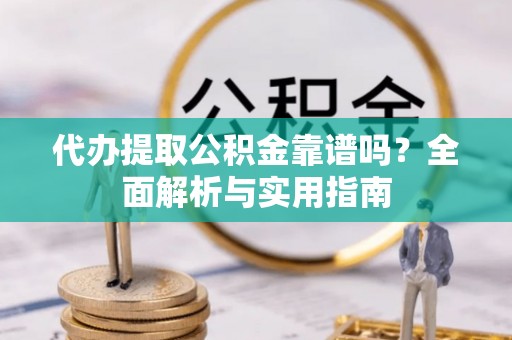 西乡塘代办提取公积金靠谱吗？全面解析与实用指南