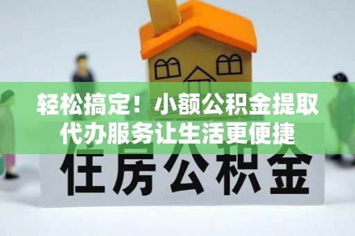 西乡塘轻松搞定！小额公积金提取代办服务让生活更便捷