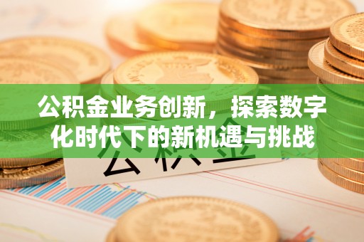 西乡塘公积金业务创新，探索数字化时代下的新机遇与挑战