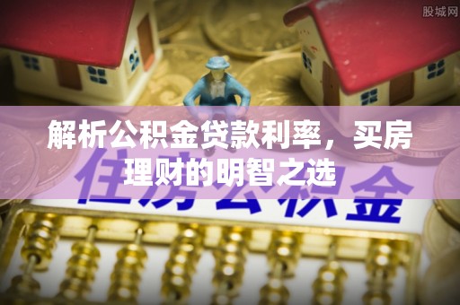 西乡塘解析公积金贷款利率，买房理财的明智之选