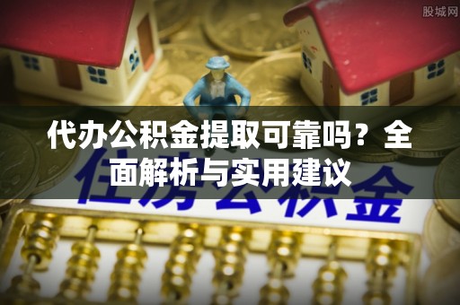 西乡塘代办公积金提取可靠吗？全面解析与实用建议