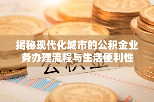 西乡塘揭秘现代化城市的公积金业务办理流程与生活便利性